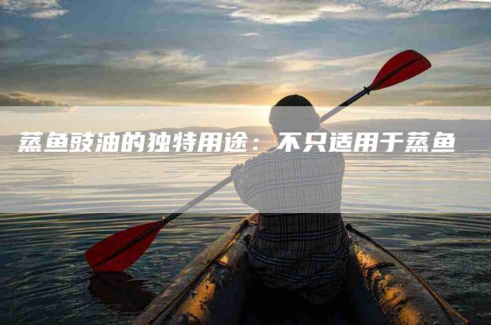 蒸鱼豉油的独特用途：不只适用于蒸鱼