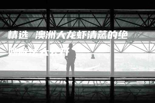 精选 澳洲大龙虾清蒸的绝妙做法大公开-住家保姆月嫂服务_家政保洁钟点工家政服务_速上门月嫂网首页