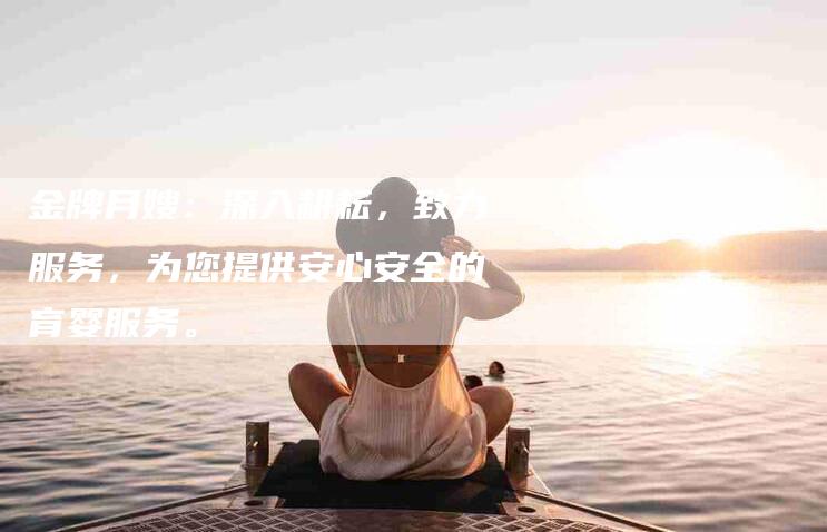 金牌月嫂：深入耕耘，致力服务，为您提供安心安全的育婴服务。-住家保姆月嫂服务_家政保洁钟点工家政服务_速上门月嫂网首页