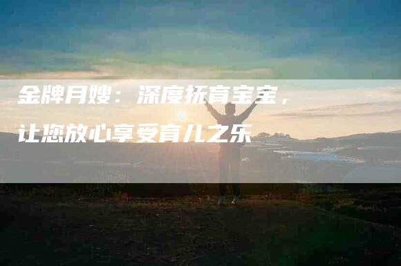 金牌月嫂：深度抚育宝宝，让您放心享受育儿之乐