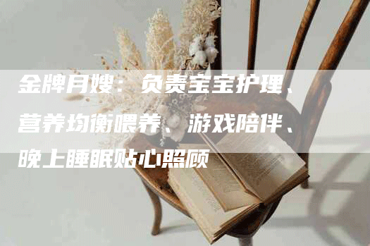 金牌月嫂：负责宝宝护理、营养均衡喂养、游戏陪伴、晚上睡眠贴心照顾