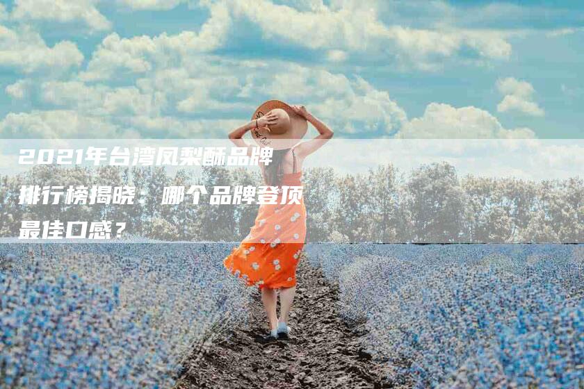 2021年台湾凤梨酥品牌排行榜揭晓：哪个品牌登顶最佳口感？