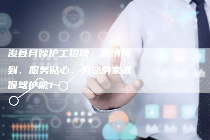 浚县月嫂护工招聘：热情周到、服务贴心，为您的家庭保驾护航！-住家保姆月嫂服务_家政保洁钟点工家政服务_速上门月嫂网首页