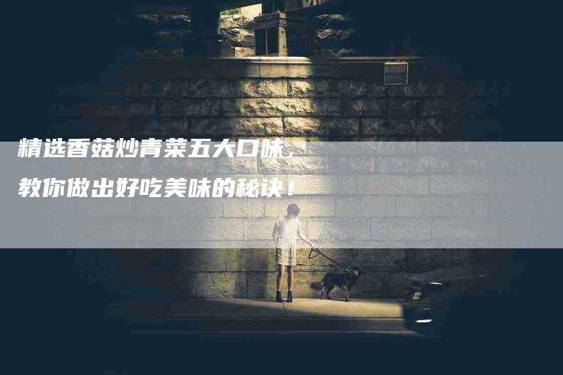 精选香菇炒青菜五大口味，教你做出好吃美味的秘诀！-住家保姆月嫂服务_家政保洁钟点工家政服务_速上门月嫂网首页