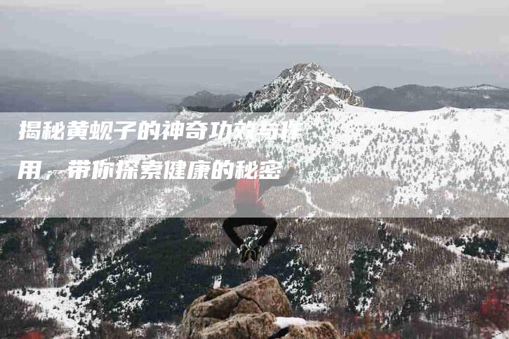 揭秘黄蚬子的神奇功效与作用，带你探索健康的秘密-住家保姆月嫂服务_家政保洁钟点工家政服务_速上门月嫂网首页