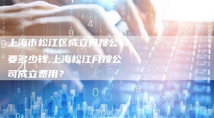 上海市松江区成立月嫂公司要多少钱,上海松江月嫂公司成立费用？