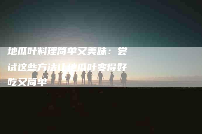 地瓜叶料理简单又美味：尝试这些方法让地瓜叶变得好吃又简单-住家保姆月嫂服务_家政保洁钟点工家政服务_速上门月嫂网首页