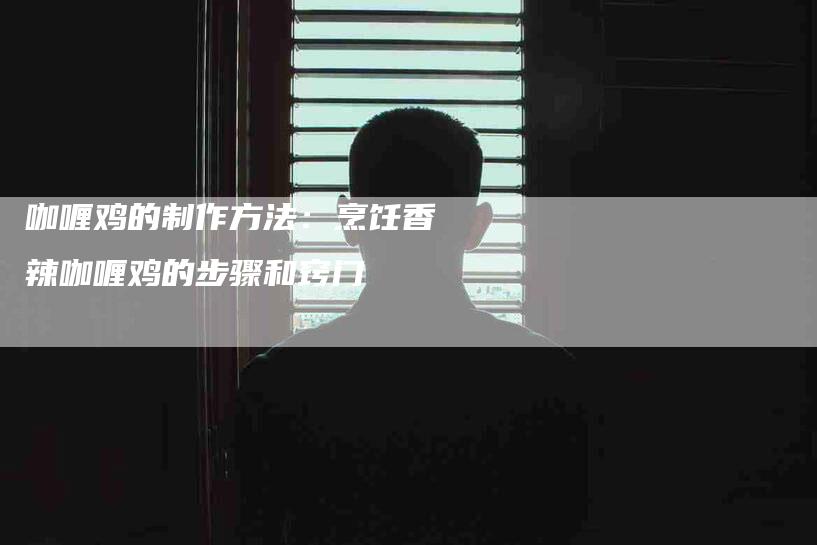 咖喱鸡的制作方法：烹饪香辣咖喱鸡的步骤和窍门-住家保姆月嫂服务_家政保洁钟点工家政服务_速上门月嫂网首页