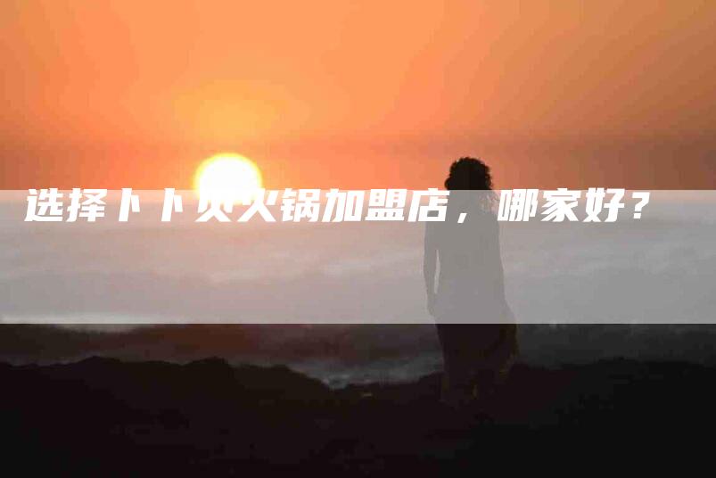 选择卜卜贝火锅加盟店，哪家好？