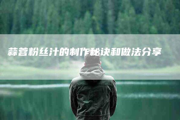蒜蓉粉丝汁的制作秘诀和做法分享