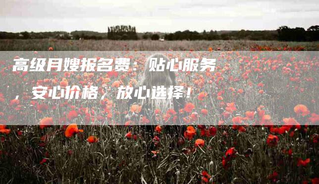 高级月嫂报名费：贴心服务，安心价格，放心选择！