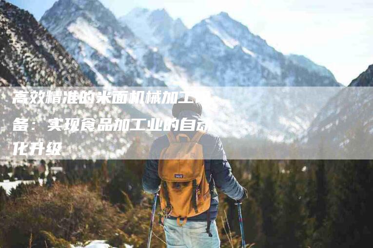 高效精准的米面机械加工设备：实现食品加工业的自动化升级-住家保姆月嫂服务_家政保洁钟点工家政服务_速上门月嫂网首页