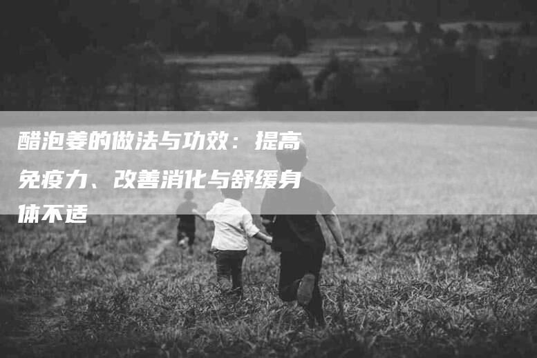 醋泡姜的做法与功效：提高免疫力、改善消化与舒缓身体不适-住家保姆月嫂服务_家政保洁钟点工家政服务_速上门月嫂网首页
