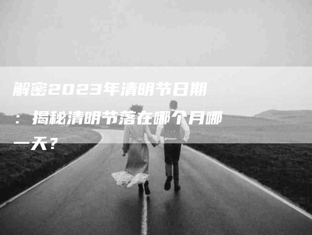 解密2023年清明节日期：揭秘清明节落在哪个月哪一天？-住家保姆月嫂服务_家政保洁钟点工家政服务_速上门月嫂网首页