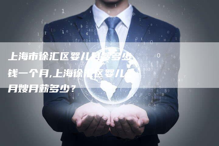 上海市徐汇区婴儿月嫂多少钱一个月,上海徐汇区婴儿月嫂月薪多少？