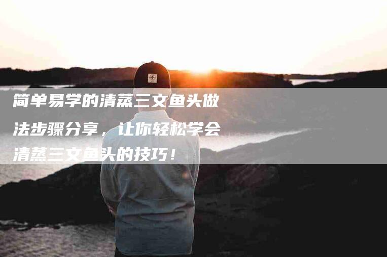 简单易学的清蒸三文鱼头做法步骤分享，让你轻松学会清蒸三文鱼头的技巧！