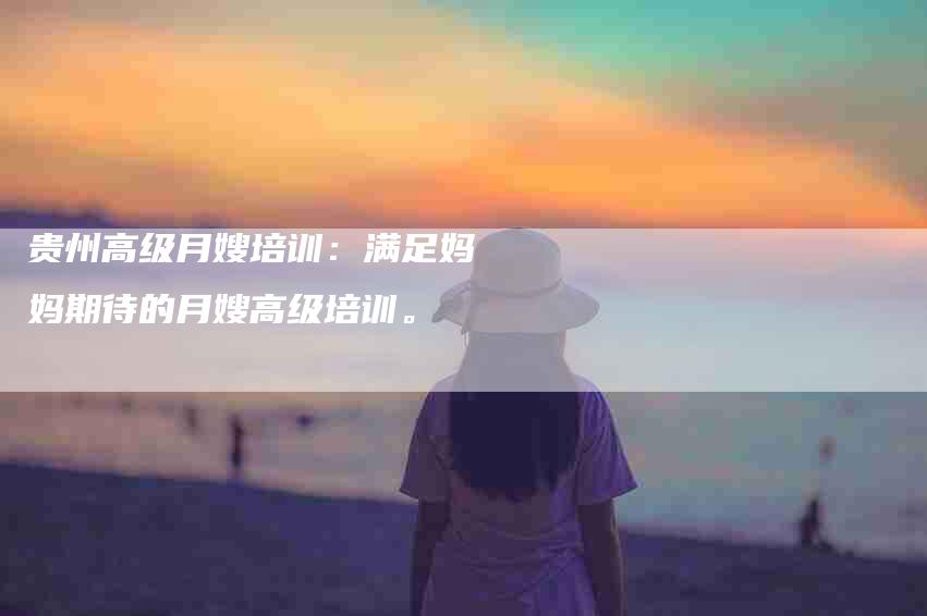 贵州高级月嫂培训：满足妈妈期待的月嫂高级培训。-住家保姆月嫂服务_家政保洁钟点工家政服务_速上门月嫂网首页