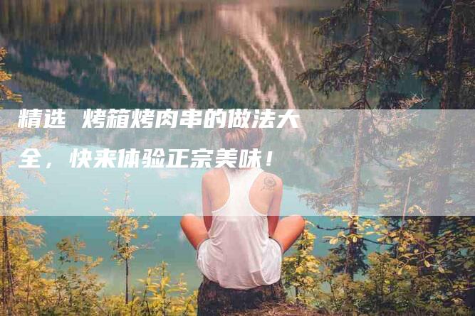 精选 烤箱烤肉串的做法大全，快来体验正宗美味！-住家保姆月嫂服务_家政保洁钟点工家政服务_速上门月嫂网首页