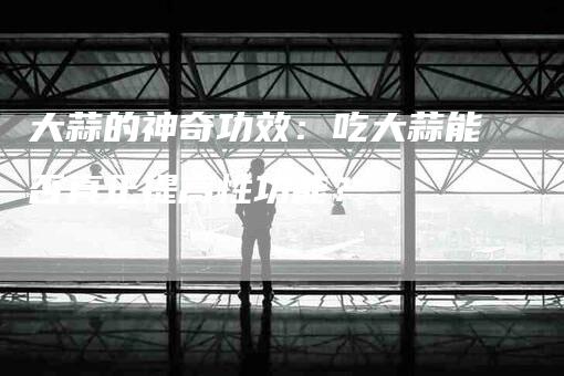 大蒜的神奇功效：吃大蒜能否真正提高性功能？