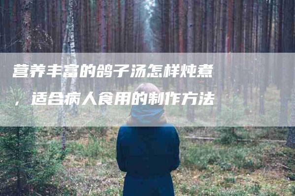 营养丰富的鸽子汤怎样炖煮，适合病人食用的制作方法-住家保姆月嫂服务_家政保洁钟点工家政服务_速上门月嫂网首页