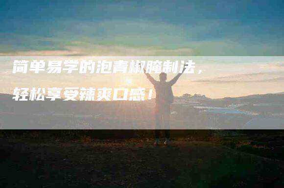 简单易学的泡青椒腌制法，轻松享受辣爽口感！