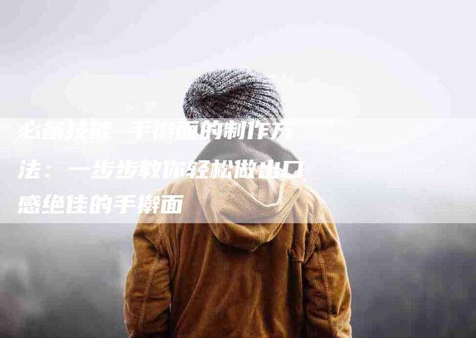 必备技能 手擀面的制作方法：一步步教你轻松做出口感绝佳的手擀面-住家保姆月嫂服务_家政保洁钟点工家政服务_速上门月嫂网首页