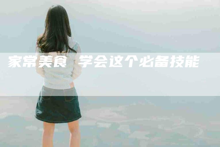 家常美食 学会这个必备技能-住家保姆月嫂服务_家政保洁钟点工家政服务_速上门月嫂网首页