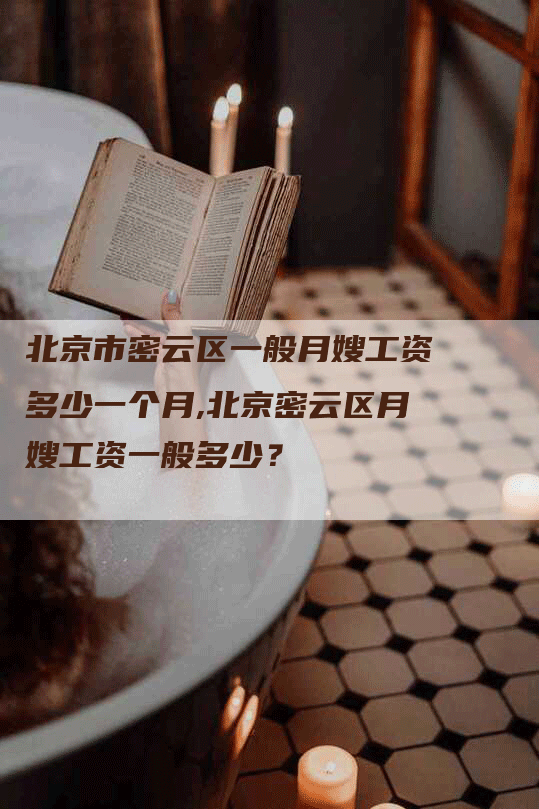 北京市密云区一般月嫂工资多少一个月,北京密云区月嫂工资一般多少？