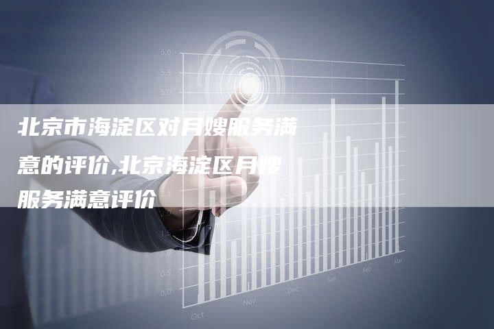北京市海淀区对月嫂服务满意的评价,北京海淀区月嫂服务满意评价