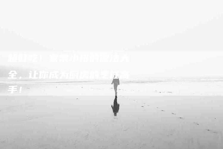 超好吃！家常小排的做法大全，让你成为厨房的烹饪高手！
