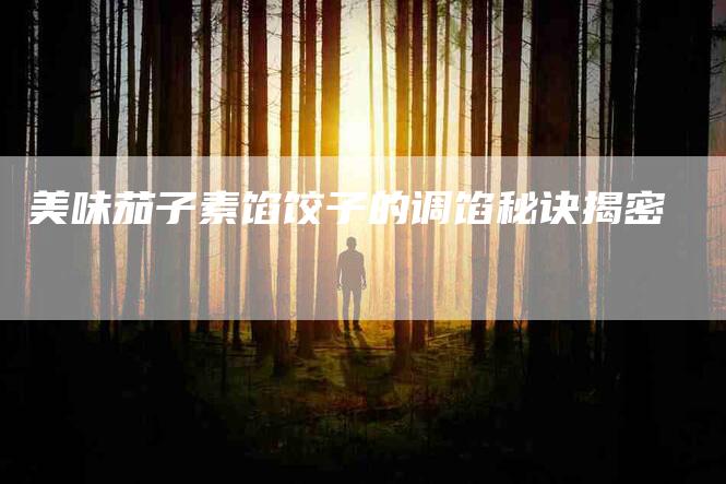 美味茄子素馅饺子的调馅秘诀揭密
