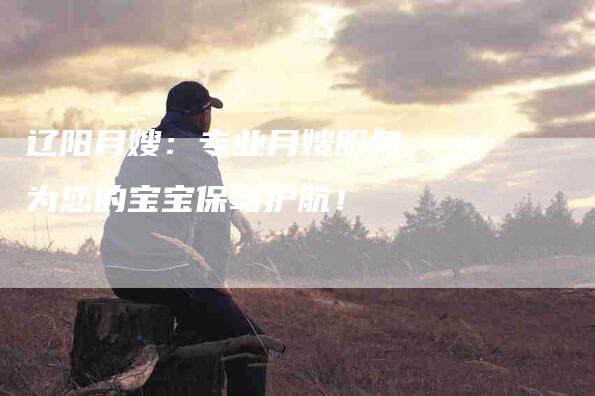 辽阳月嫂：专业月嫂服务，为您的宝宝保驾护航！-住家保姆月嫂服务_家政保洁钟点工家政服务_速上门月嫂网首页
