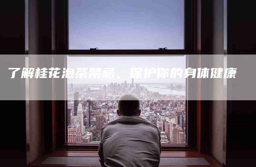 了解桂花泡茶禁忌，保护你的身体健康