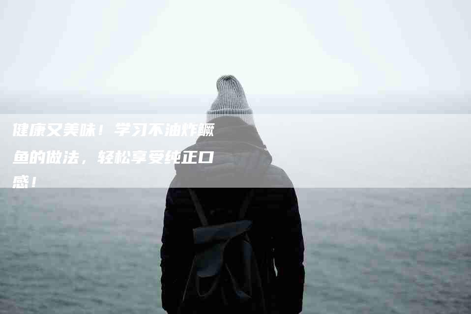 健康又美味！学习不油炸鳜鱼的做法，轻松享受纯正口感！-住家保姆月嫂服务_家政保洁钟点工家政服务_速上门月嫂网首页
