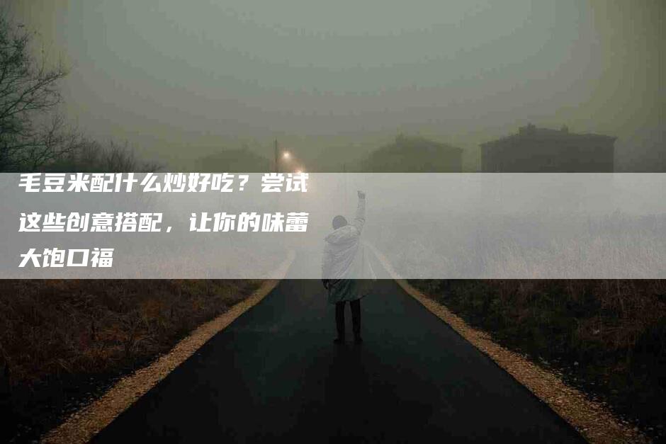 毛豆米配什么炒好吃？尝试这些创意搭配，让你的味蕾大饱口福-住家保姆月嫂服务_家政保洁钟点工家政服务_速上门月嫂网首页