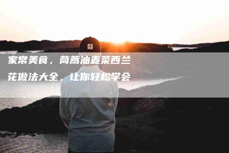 家常美食，茼蒿油麦菜西兰花做法大全，让你轻松学会