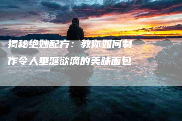 揭秘绝妙配方：教你如何制作令人垂涎欲滴的美味面包-住家保姆月嫂服务_家政保洁钟点工家政服务_速上门月嫂网首页