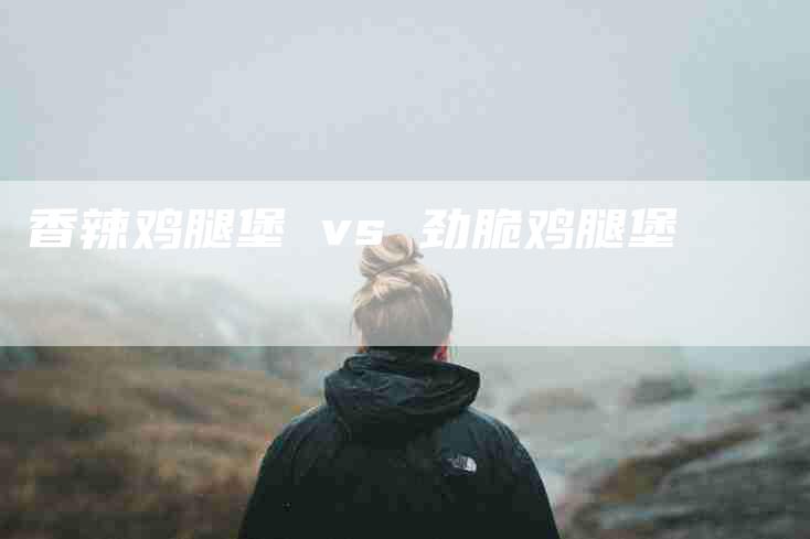 香辣鸡腿堡 vs 劲脆鸡腿堡-住家保姆月嫂服务_家政保洁钟点工家政服务_速上门月嫂网首页