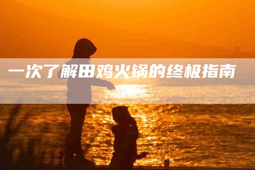 一次了解田鸡火锅的终极指南-住家保姆月嫂服务_家政保洁钟点工家政服务_速上门月嫂网首页