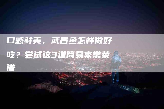 口感鲜美，武昌鱼怎样做好吃？尝试这3道简易家常菜谱