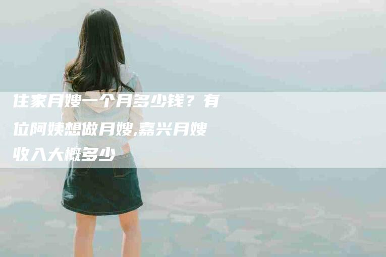 住家月嫂一个月多少钱？有位阿姨想做月嫂,嘉兴月嫂收入大概多少-住家保姆月嫂服务_家政保洁钟点工家政服务_速上门月嫂网首页