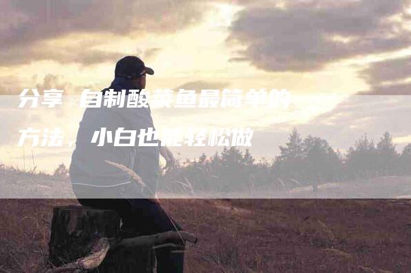 分享 自制酸菜鱼最简单的方法，小白也能轻松做-住家保姆月嫂服务_家政保洁钟点工家政服务_速上门月嫂网首页