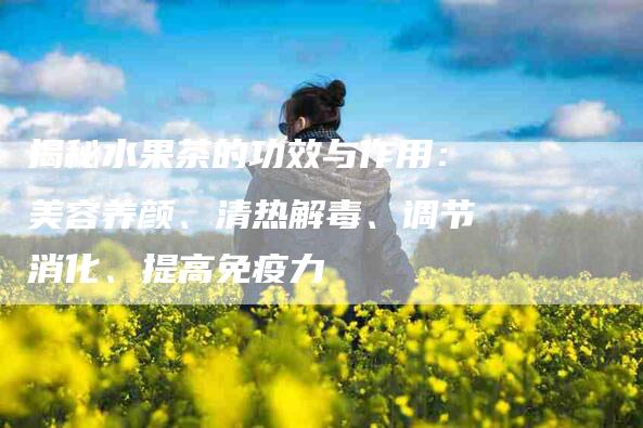 揭秘水果茶的功效与作用：美容养颜、清热解毒、调节消化、提高免疫力-住家保姆月嫂服务_家政保洁钟点工家政服务_速上门月嫂网首页