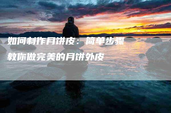如何制作月饼皮：简单步骤教你做完美的月饼外皮