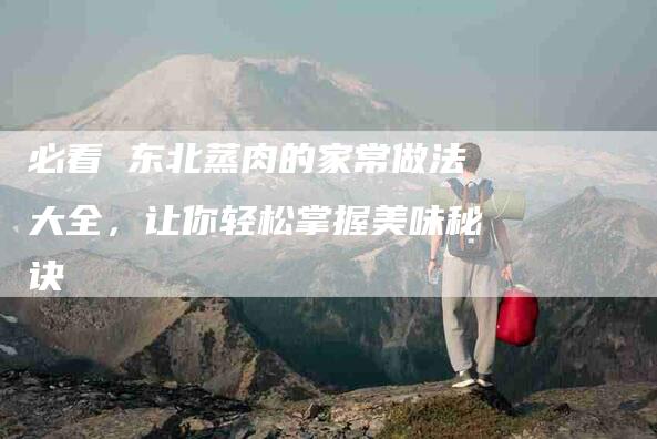 必看 东北蒸肉的家常做法大全，让你轻松掌握美味秘诀