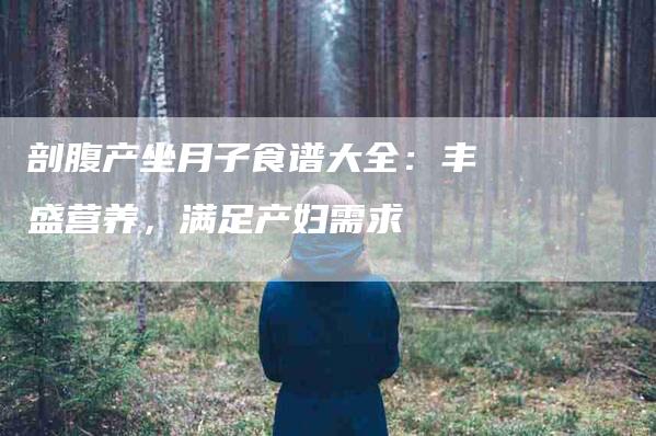 剖腹产坐月子食谱大全：丰盛营养，满足产妇需求-速上门月嫂网