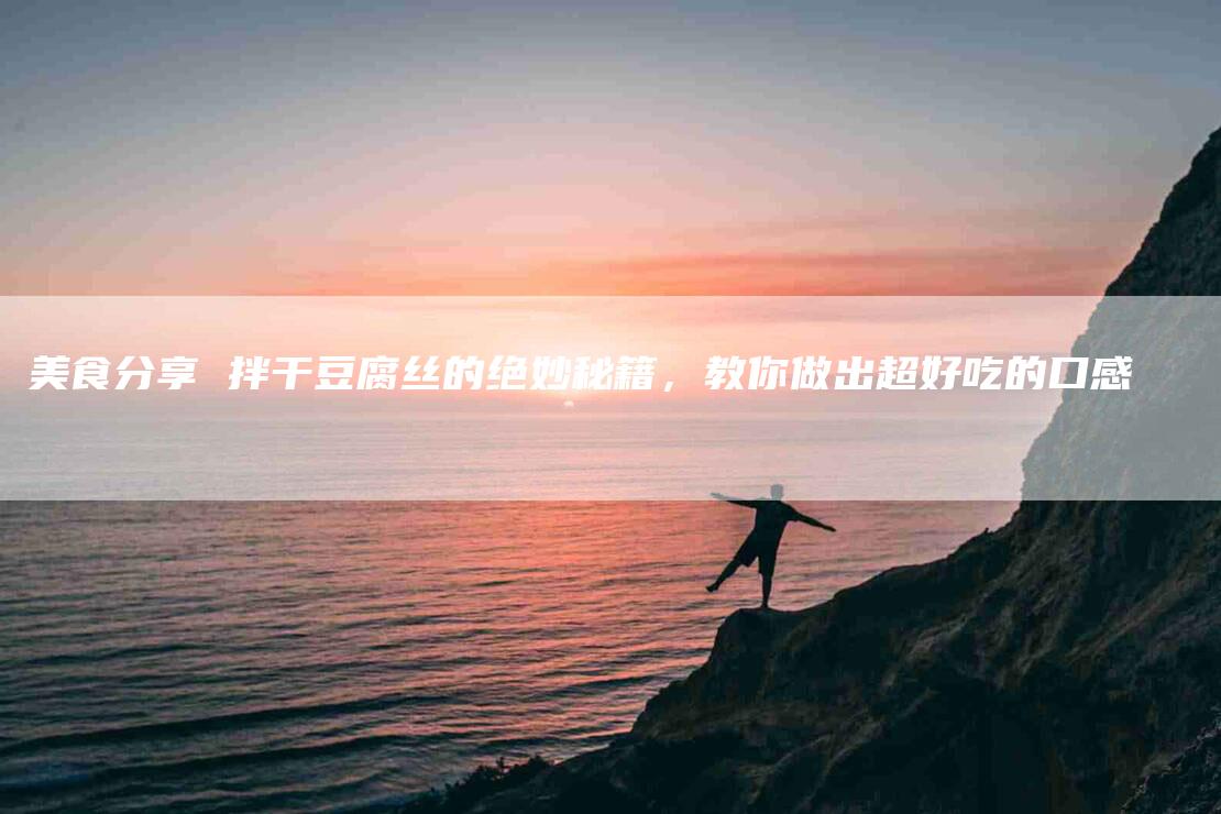 美食分享 拌干豆腐丝的绝妙秘籍，教你做出超好吃的口感