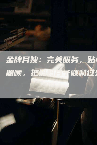 金牌月嫂：完美服务，贴心照顾，把妈妈月子顺利过来