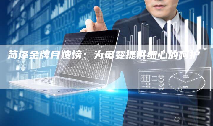 菏泽金牌月嫂榜：为母婴提供细心的呵护
