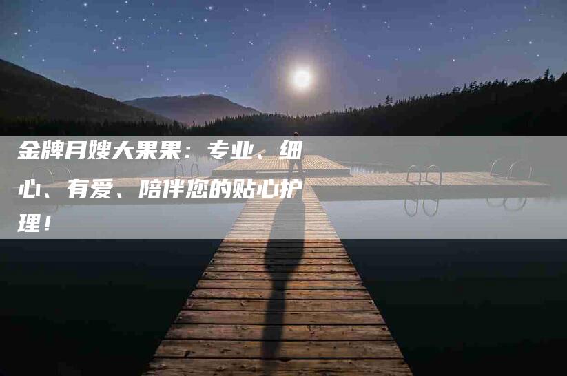 金牌月嫂大果果：专业、细心、有爱、陪伴您的贴心护理！